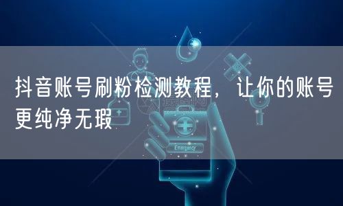 抖音账号刷粉检测教程，让你的账号更纯净无瑕