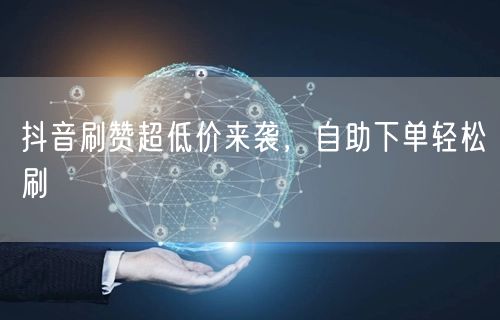 抖音刷赞超低价来袭，<a href=