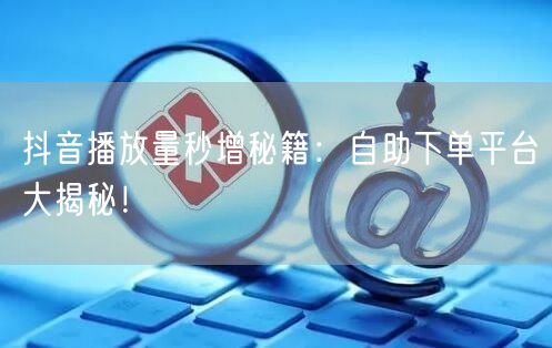 抖音播放量秒增秘籍：自助下单平台大揭秘！
