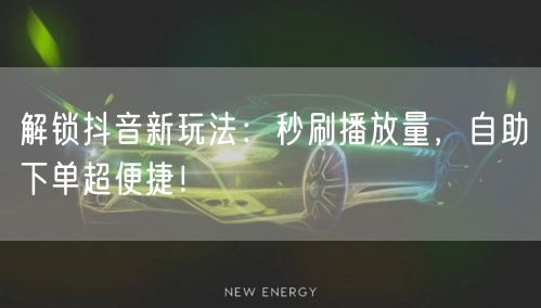 解锁抖音新玩法：秒刷播放量，自助下单超便捷！