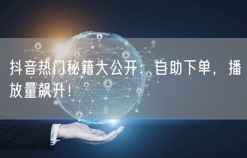 抖音热门秘籍大公开：自助下单，播放量飙升！