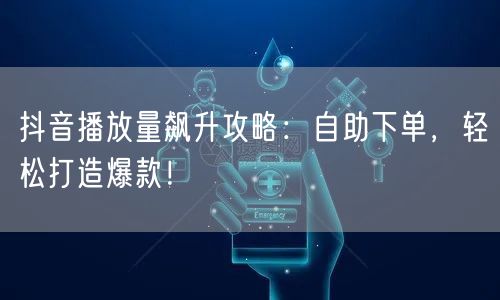 抖音播放量飙升攻略：自助下单，轻松打造爆款！