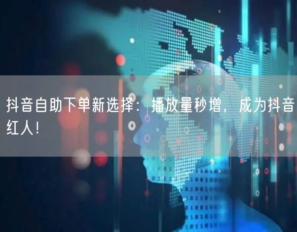 抖音自助下单新选择：播放量秒增，成为抖音红人！