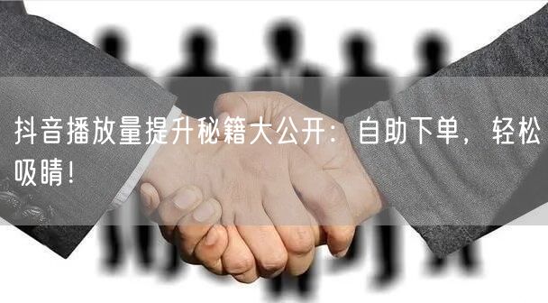 抖音播放量提升秘籍大公开：自助下单，轻松吸睛！