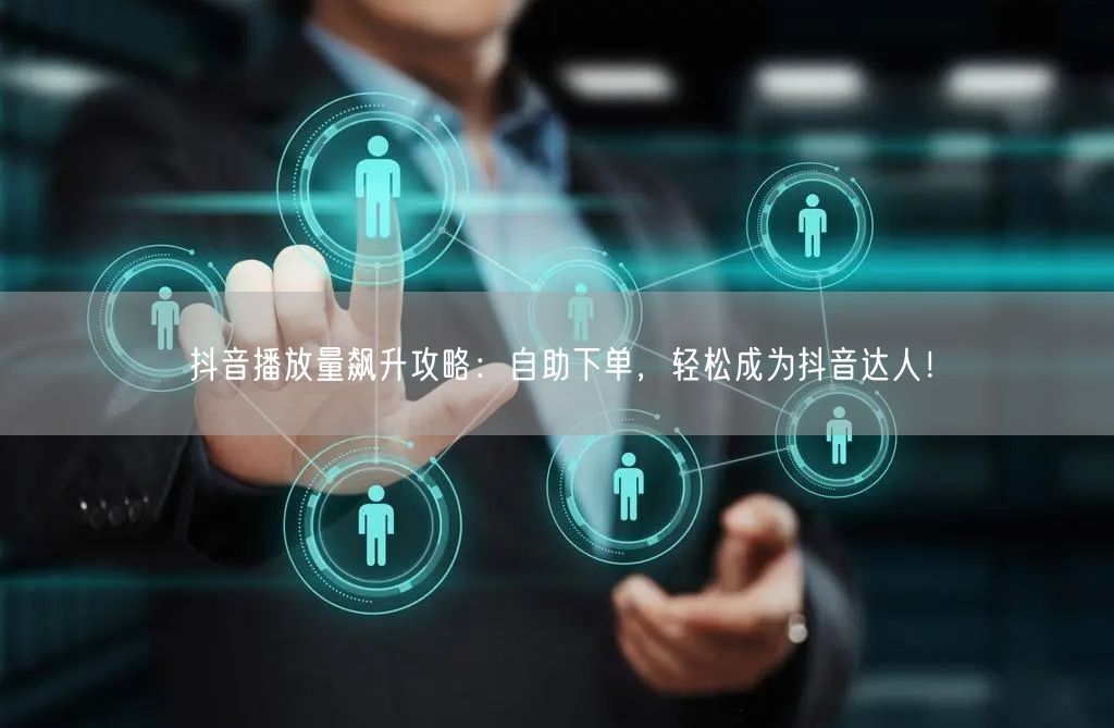 抖音播放量飙升攻略：自助下单，轻松成为抖音达人！