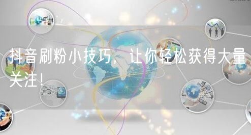 抖音刷粉小技巧，让你轻松获得大量关注！