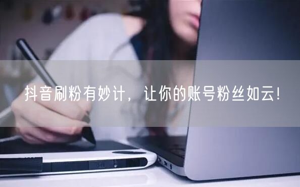 抖音刷粉有妙计，让你的账号粉丝如云！
