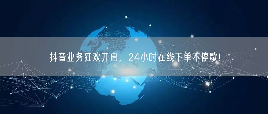 抖音业务狂欢开启，24小时在线下单不停歇！