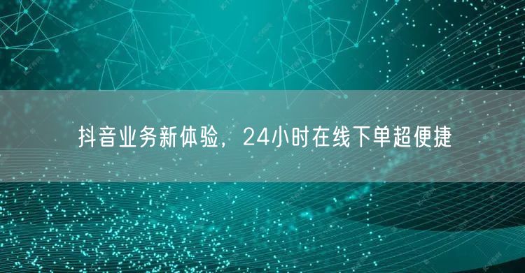 抖音业务新体验，24小时在线下单超便捷