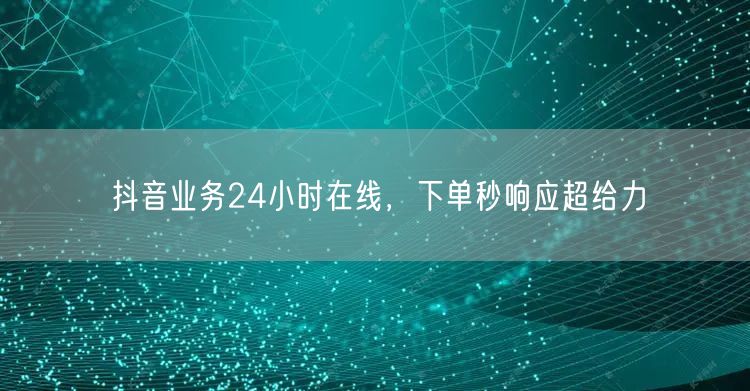 抖音业务24小时在线，下单秒响应超给力