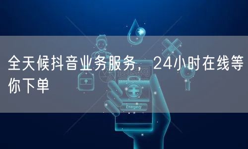 全天候抖音业务服务，24小时在线等你下单