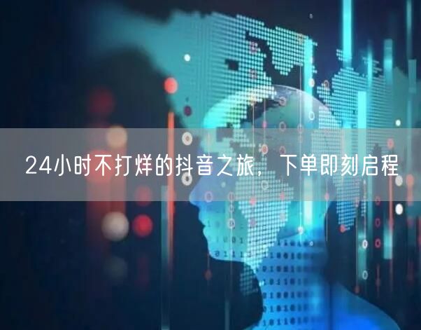 24小时不打烊的抖音之旅，下单即刻启程