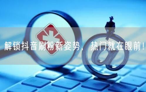 解锁抖音刷粉新姿势，热门就在眼前！