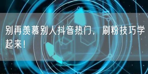 别再羡慕别人抖音热门，刷粉技巧学起来！