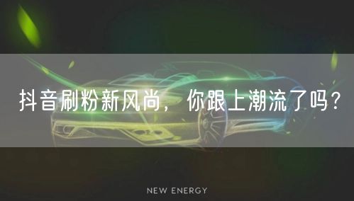 抖音刷粉新风尚，你跟上潮流了吗？