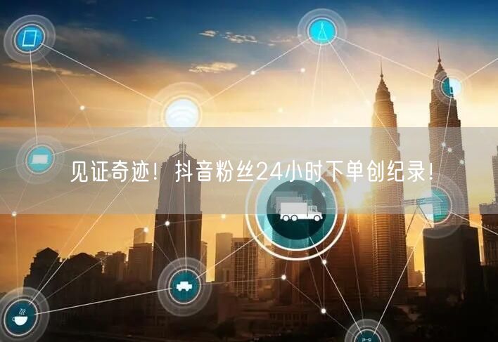 见证奇迹！抖音粉丝24小时下单创纪录！