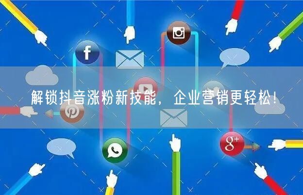 解锁抖音涨粉新技能，企业营销更轻松！
