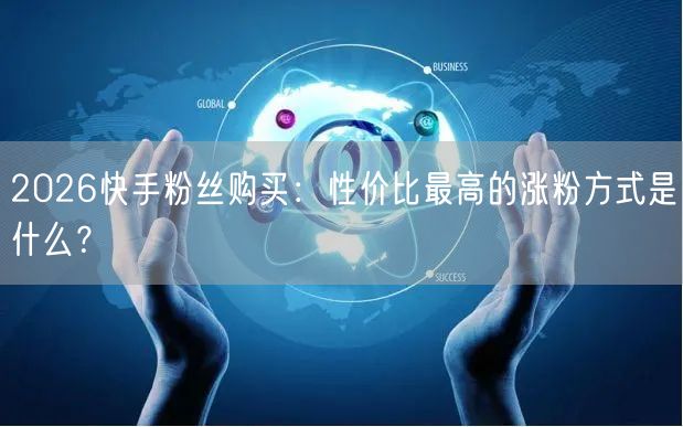 2026快手粉丝购买：性价比最高的涨粉方式是什么？