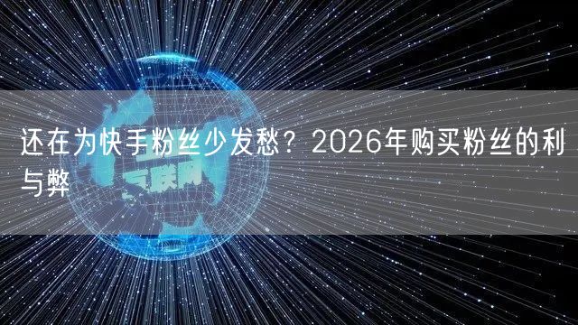 还在为快手粉丝少发愁？2026年购买粉丝的利与弊