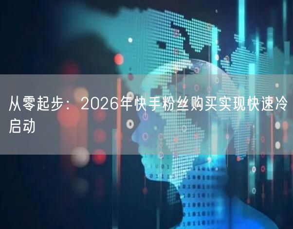 从零起步：2026年快手粉丝购买实现快速冷启动