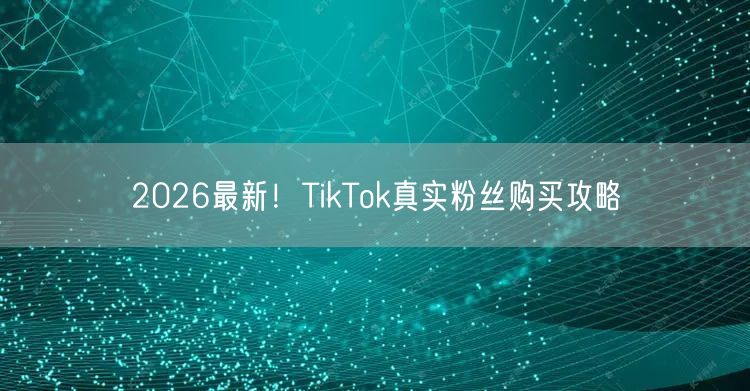 2026最新！TikTok真实粉丝购买攻略
