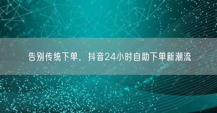 告别传统下单，抖音24小时自助下单新潮流