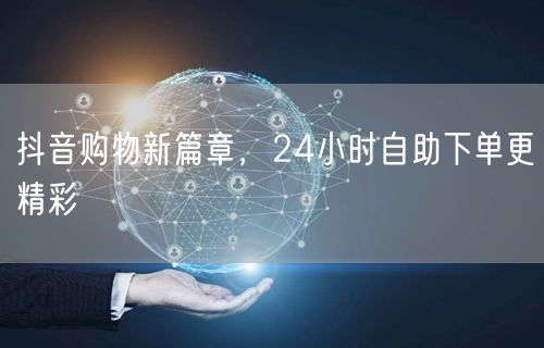抖音购物新篇章，24小时自助下单更精彩