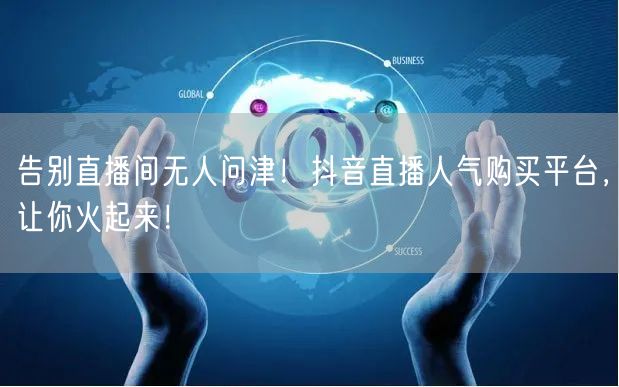 告别直播间无人问津！抖音直播人气购买平台，让你火起来！