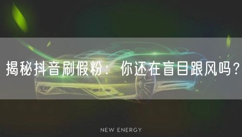 揭秘抖音刷假粉：你还在盲目跟风吗？