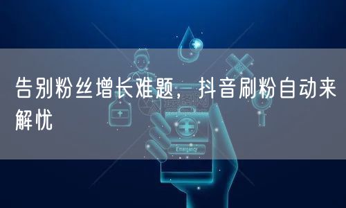 告别粉丝增长难题，抖音刷粉自动来解忧
