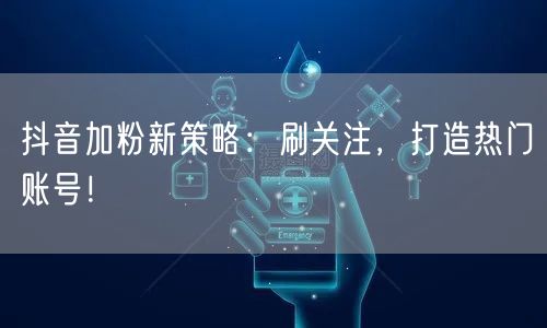 抖音加粉新策略：刷关注，打造热门账号！