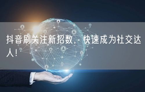 抖音刷关注新招数，快速成为社交达人！