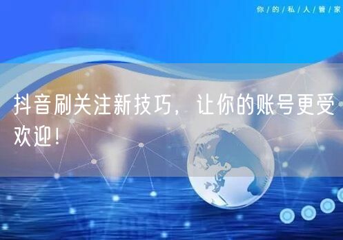 抖音刷关注新技巧，让你的账号更受欢迎！