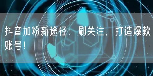 抖音加粉新途径：刷关注，打造爆款账号！
