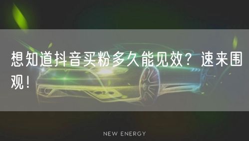 想知道抖音买粉多久能见效？速来围观！