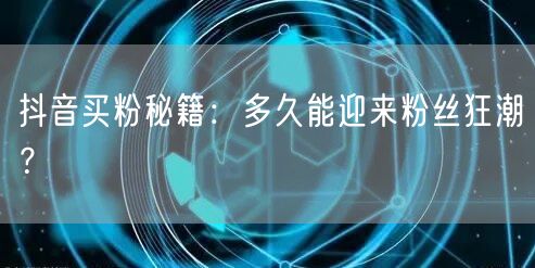 抖音买粉秘籍：多久能迎来粉丝狂潮？