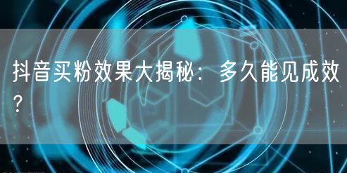 抖音买粉效果大揭秘：多久能见成效？