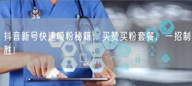 抖音新号快速吸粉秘籍：买赞买粉套餐，一招制胜！