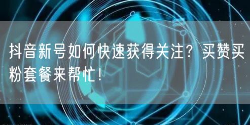 抖音新号如何快速获得关注？买赞买粉套餐来帮忙！