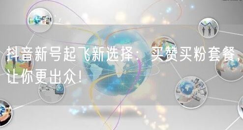 抖音新号起飞新选择：买赞买粉套餐，让你更出众！