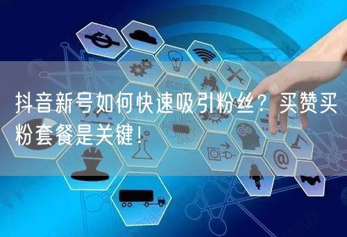 抖音新号如何快速吸引粉丝？买赞买粉套餐是关键！