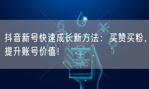 抖音新号快速成长新方法：买赞买粉，提升账号价值！