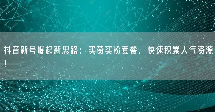 抖音新号崛起新思路：买赞买粉套餐，快速积累人气资源！