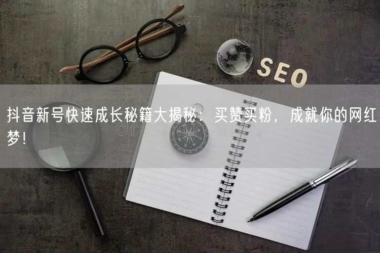 抖音新号快速成长秘籍大揭秘：买赞买粉，成就你的网红梦！