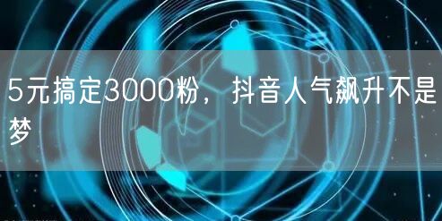 5元搞定3000粉，抖音人气飙升不是梦