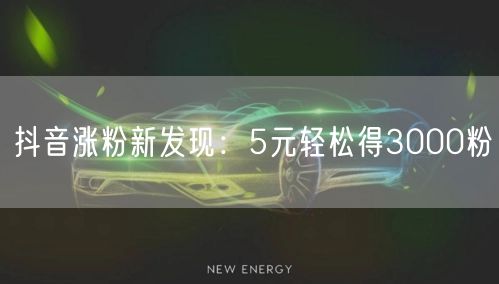 抖音涨粉新发现：5元轻松得3000粉