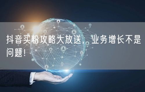 抖音买粉攻略大放送，业务增长不是问题！