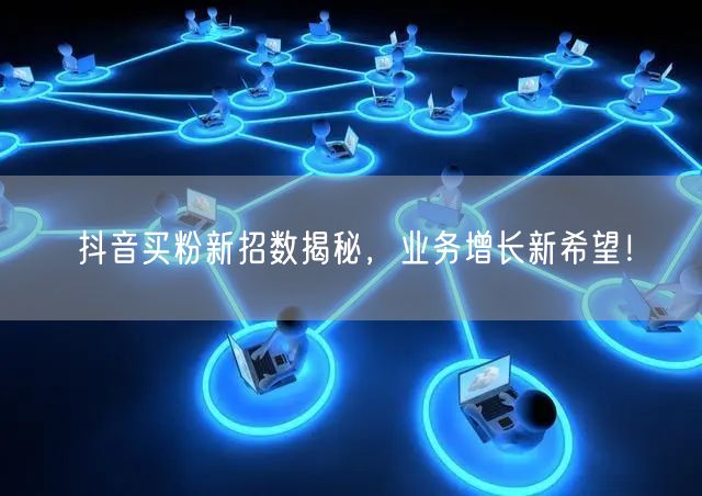 抖音买粉新招数揭秘，业务增长新希望！