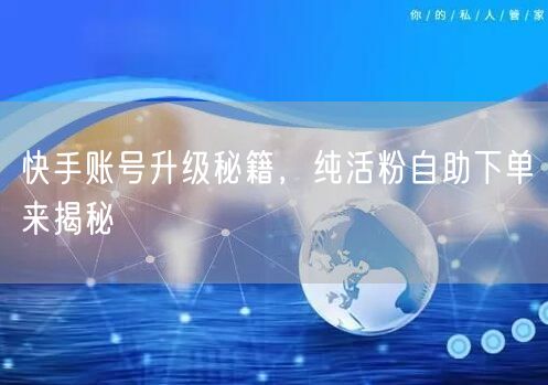 快手账号升级秘籍，纯活粉自助下单来揭秘