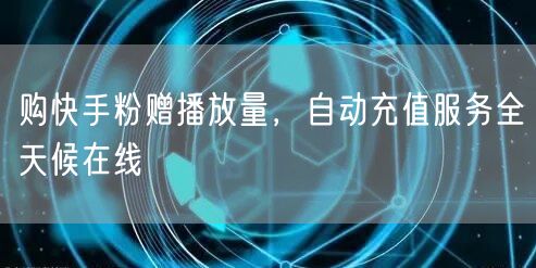 购快手粉赠播放量，自动充值服务全天候在线